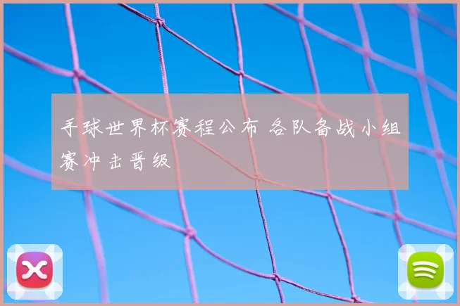 手球世界杯赛程公布 各队备战小组赛冲击晋级