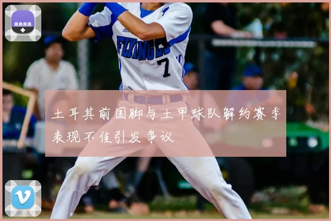土耳其前国脚与土甲球队解约赛季表现不佳引发争议