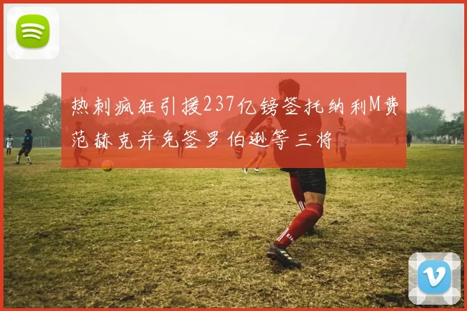 热刺疯狂引援237亿镑签托纳利M费范赫克并免签罗伯逊等三将