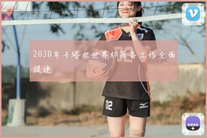2030年卡塔尔世界杯筹备工作全面提速