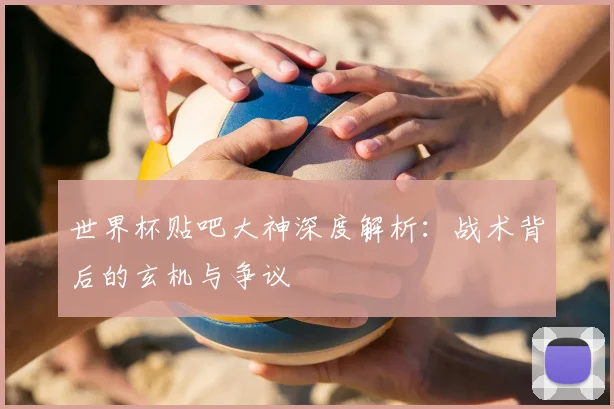 世界杯贴吧大神深度解析：战术背后的玄机与争议