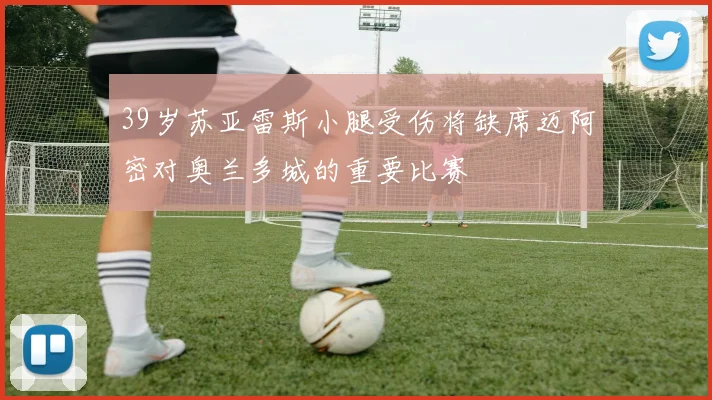 39岁苏亚雷斯小腿受伤将缺席迈阿密对奥兰多城的重要比赛