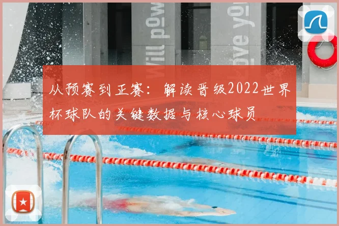 从预赛到正赛：解读晋级2022世界杯球队的关键数据与核心球员