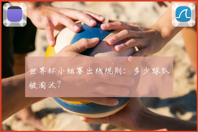 世界杯小组赛出线规则：多少球队被淘汰？
