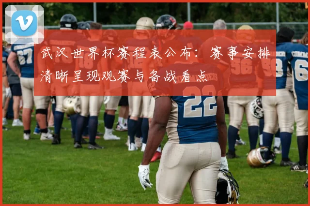 武汉世界杯赛程表公布:赛事安排清晰呈现观赛与备战看点