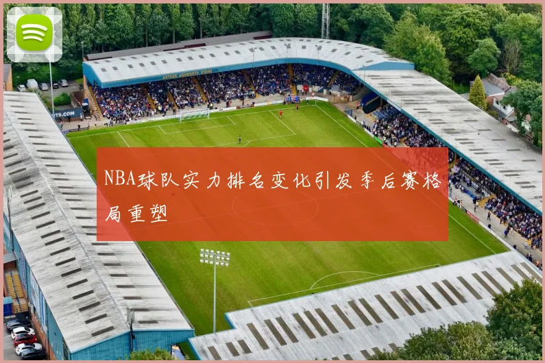 NBA球队实力排名变化引发季后赛格局重塑