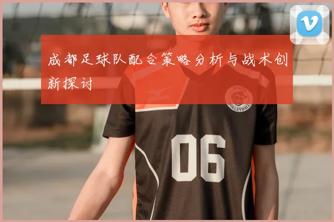 成都足球队配合策略分析与战术创新探讨