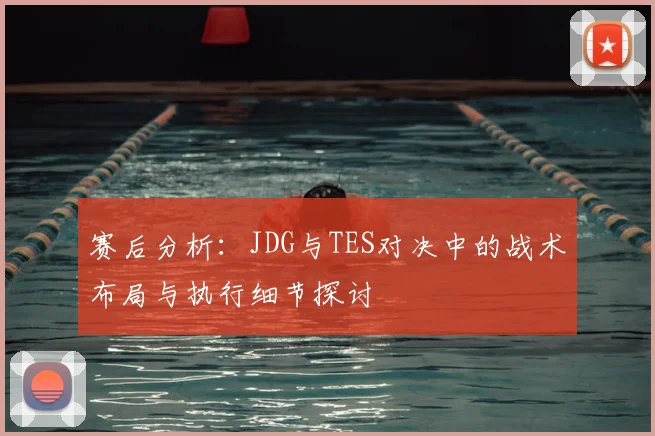 赛后分析：JDG与TES对决中的战术布局与执行细节探讨