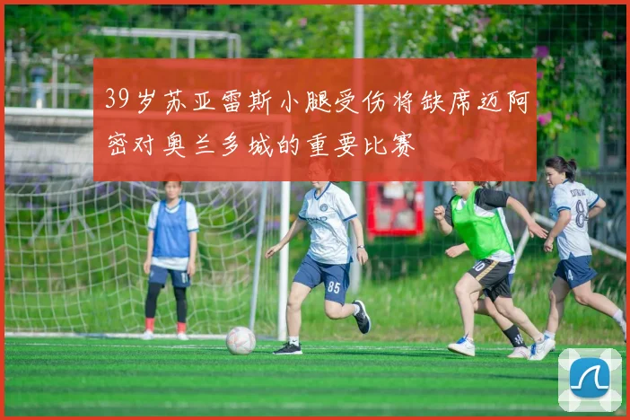39岁苏亚雷斯小腿受伤将缺席迈阿密对奥兰多城的重要比赛