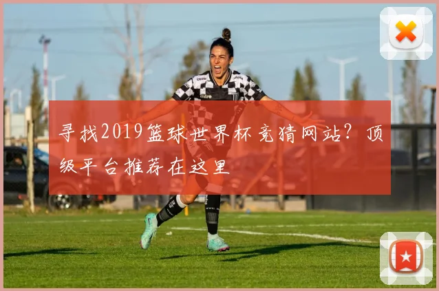 寻找2019篮球世界杯竞猜网站？顶级平台推荐在这里