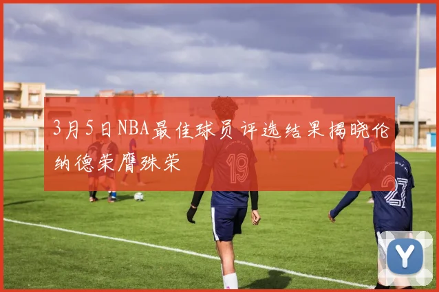 3月5日NBA最佳球员评选结果揭晓伦纳德荣膺殊荣