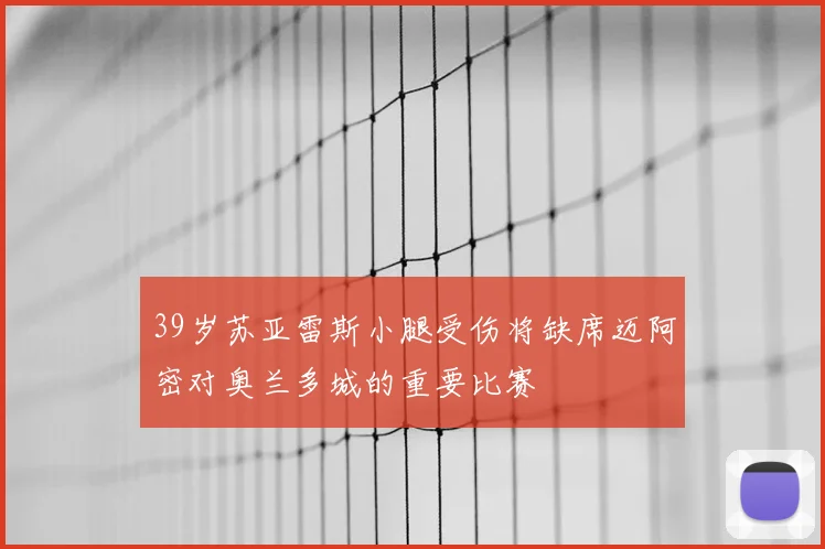 39岁苏亚雷斯小腿受伤将缺席迈阿密对奥兰多城的重要比赛