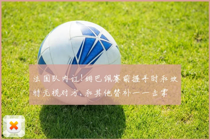 法国队内讧!姆巴佩赛前握手时和坎特无视对方,和其他替补一一击掌