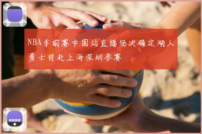 NBA季前赛中国站直播场次确定湖人勇士将赴上海深圳参赛