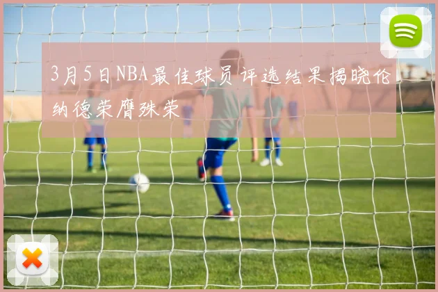 3月5日NBA最佳球员评选结果揭晓伦纳德荣膺殊荣
