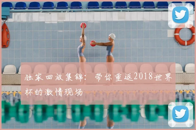 独家回放集锦:带你重返2018世界杯的激情现场
