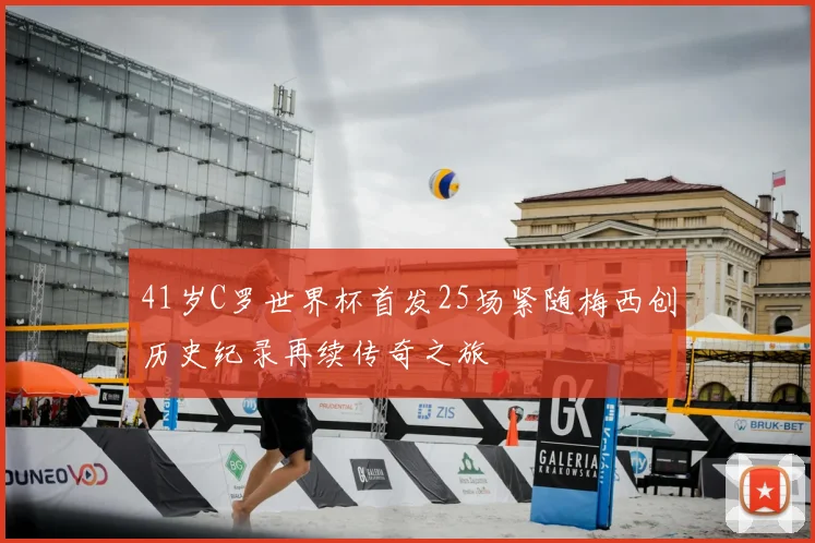 41岁C罗世界杯首发25场紧随梅西创历史纪录再续传奇之旅