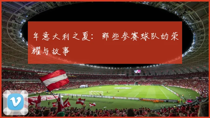 年意大利之夏:那些参赛球队的荣耀与故事