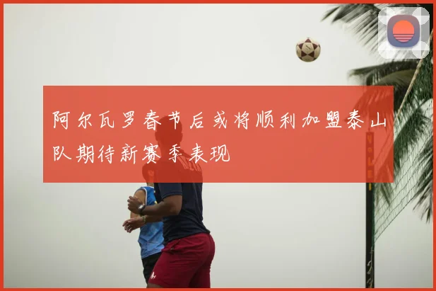 阿尔瓦罗春节后或将顺利加盟泰山队期待新赛季表现