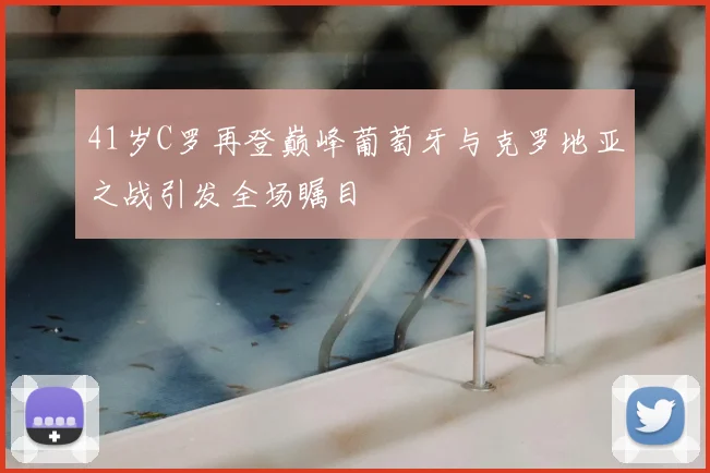 41岁C罗再登巅峰葡萄牙与克罗地亚之战引发全场瞩目