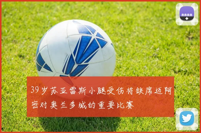 39岁苏亚雷斯小腿受伤将缺席迈阿密对奥兰多城的重要比赛