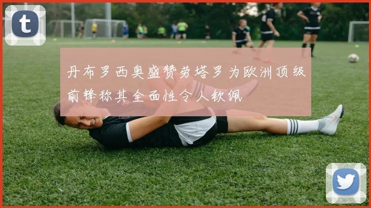 丹布罗西奥盛赞劳塔罗为欧洲顶级前锋称其全面性令人钦佩