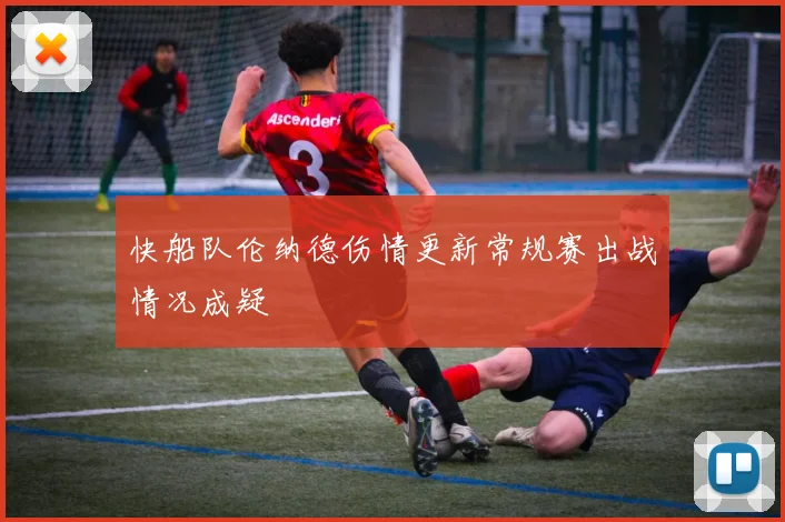 快船队伦纳德伤情更新常规赛出战情况成疑