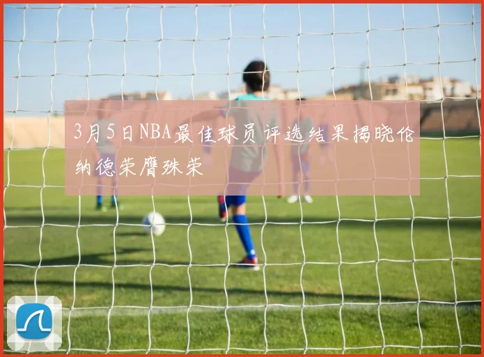 3月5日NBA最佳球员评选结果揭晓伦纳德荣膺殊荣