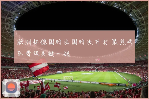 欧洲杯德国对法国对决开打 聚焦两队晋级关键一战