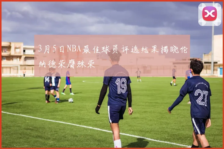 3月5日NBA最佳球员评选结果揭晓伦纳德荣膺殊荣
