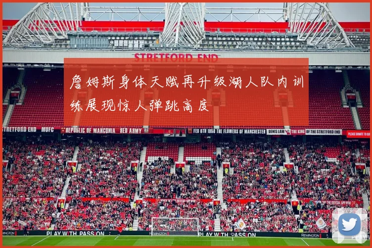 詹姆斯身体天赋再升级湖人队内训练展现惊人弹跳高度