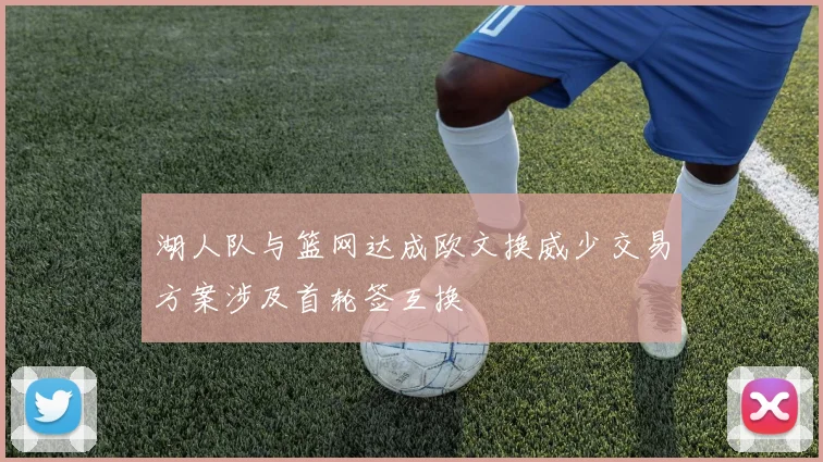 湖人队与篮网达成欧文换威少交易方案涉及首轮签互换