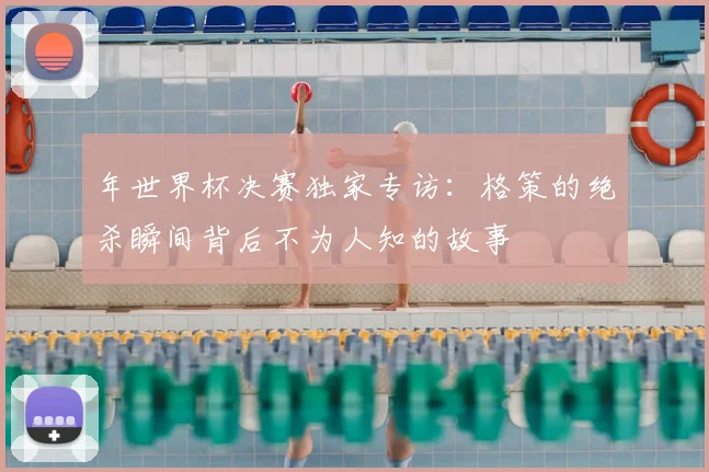 年世界杯决赛独家专访:格策的绝杀瞬间背后不为人知的故事