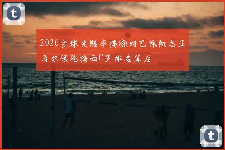 2026金球奖赔率揭晓姆巴佩凯恩亚马尔领跑梅西C罗排名落后