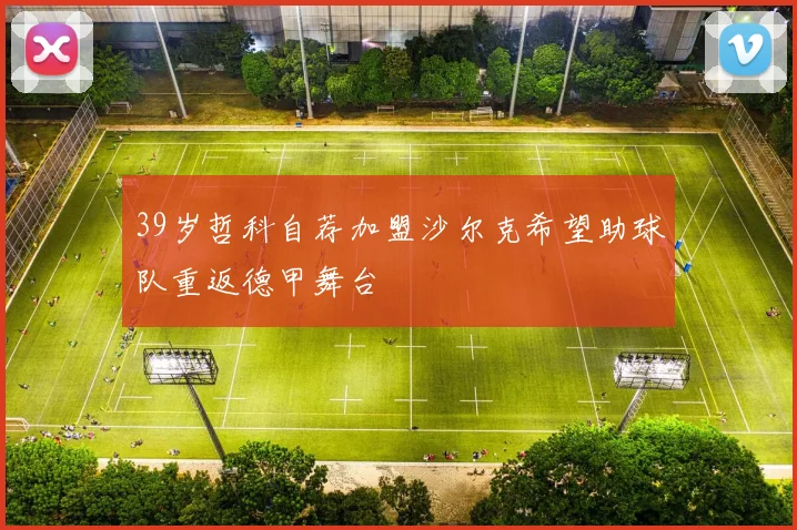 39岁哲科自荐加盟沙尔克希望助球队重返德甲舞台