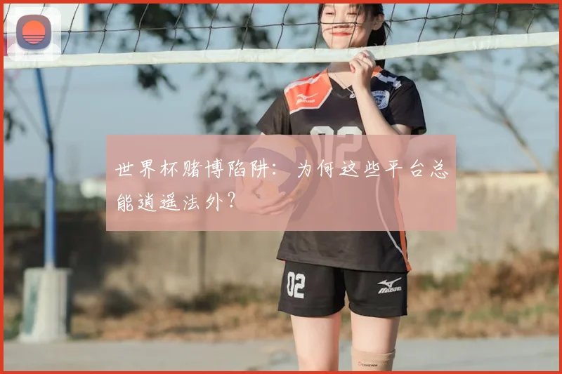 世界杯赌博陷阱:为何这些平台总能逍遥法外?