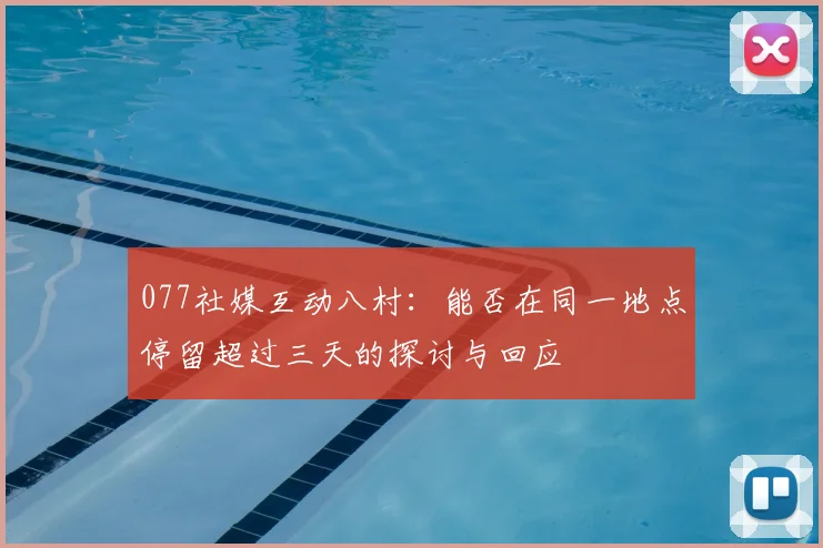 077社媒互动八村:能否在同一地点停留超过三天的探讨与回应