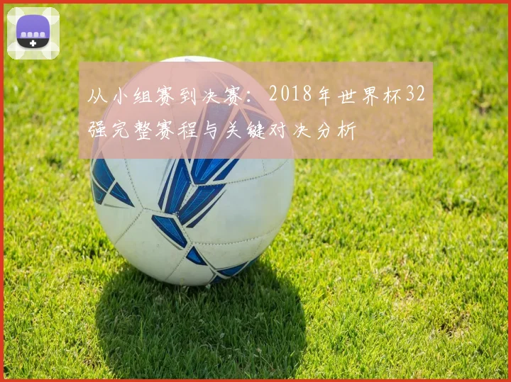 从小组赛到决赛:2018年世界杯32强完整赛程与关键对决分析