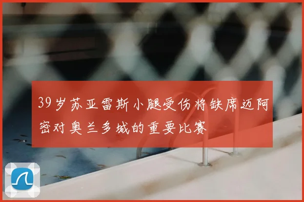 39岁苏亚雷斯小腿受伤将缺席迈阿密对奥兰多城的重要比赛