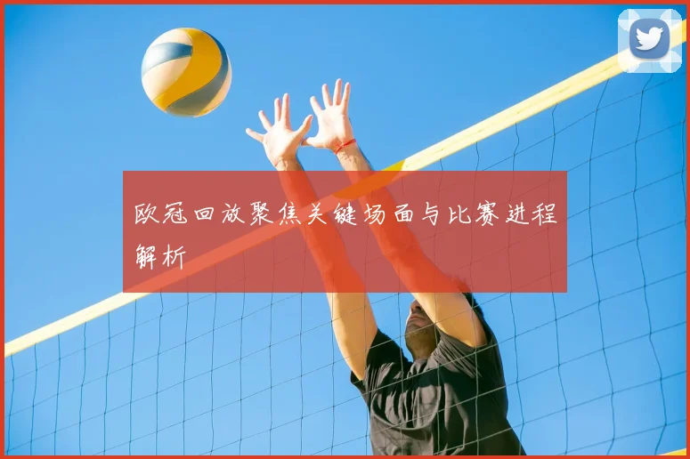 欧冠回放聚焦关键场面与比赛进程解析