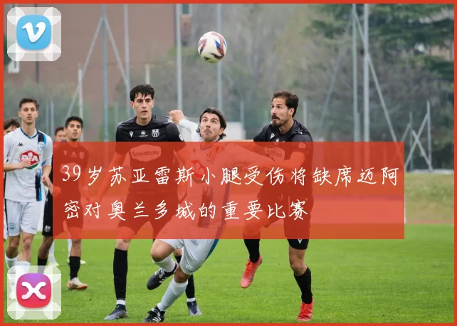 39岁苏亚雷斯小腿受伤将缺席迈阿密对奥兰多城的重要比赛