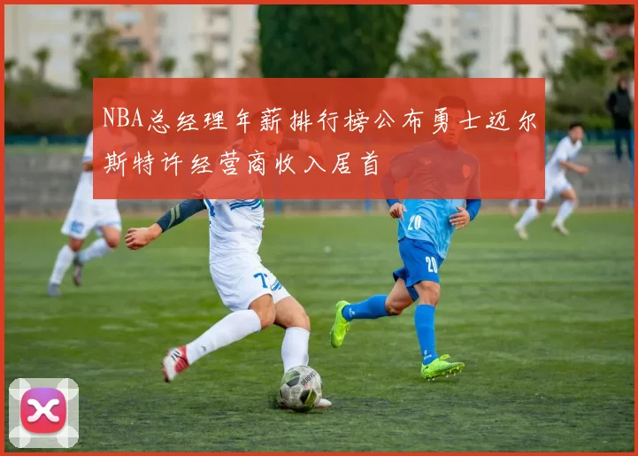 NBA总经理年薪排行榜公布勇士迈尔斯特许经营商收入居首