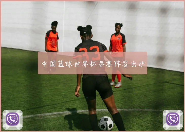 中国篮球世界杯参赛阵容出炉