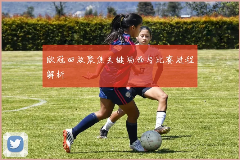 欧冠回放聚焦关键场面与比赛进程解析