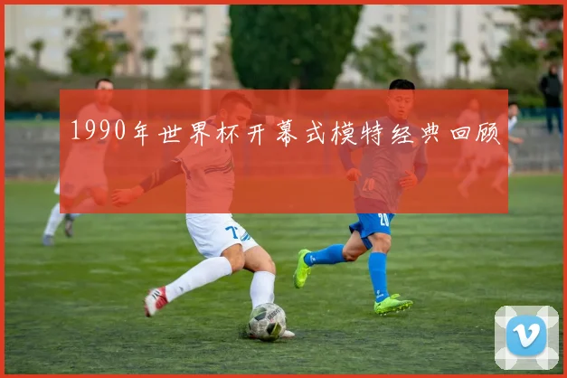 1990年世界杯开幕式模特经典回顾