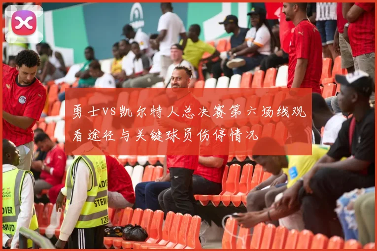 勇士vs凯尔特人总决赛第六场线观看途径与关键球员伤停情况