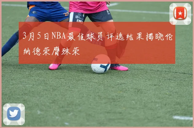 3月5日NBA最佳球员评选结果揭晓伦纳德荣膺殊荣