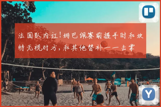 法国队内讧!姆巴佩赛前握手时和坎特无视对方,和其他替补一一击掌