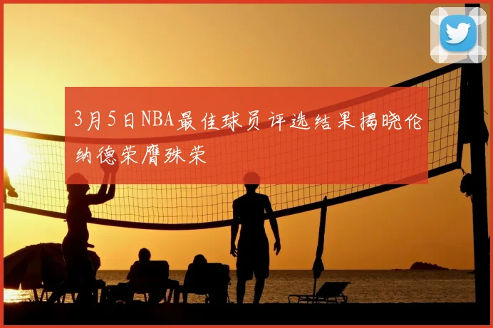 3月5日NBA最佳球员评选结果揭晓伦纳德荣膺殊荣