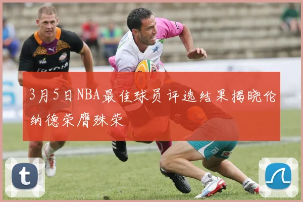 3月5日NBA最佳球员评选结果揭晓伦纳德荣膺殊荣